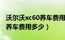 沃尔沃xc60养车费用多少一年（沃尔沃XC60养车费用多少）