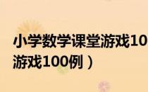 小学数学课堂游戏100例（关于小学数学课堂游戏100例）