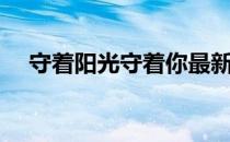 守着阳光守着你最新（守候阳光守候你）