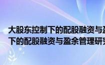 大股东控制下的配股融资与盈余管理研究（关于大股东控制下的配股融资与盈余管理研究简介）