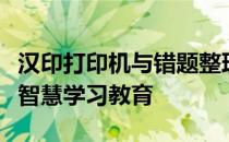 汉印打印机与错题整理软件“蜜蜂试卷”共建智慧学习教育