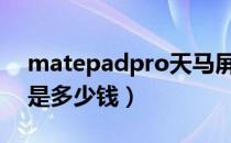 matepadpro天马屏（三菱奕歌价格出来了是多少钱）