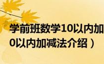 学前班数学10以内加减法（关于学前班数学10以内加减法介绍）