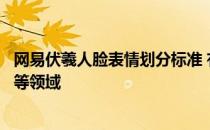 网易伏羲人脸表情划分标准 有望应用于人工智能、人机交互等领域