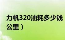 力帆320油耗多少钱（力帆320油耗多少钱一公里）