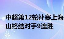 中超第12轮补赛上海申花2-1逆转击败山东泰山终结对手9连胜