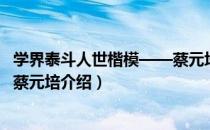 学界泰斗人世楷模——蔡元培（关于学界泰斗人世楷模——蔡元培介绍）