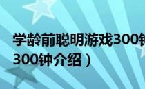 学龄前聪明游戏300钟（关于学龄前聪明游戏300钟介绍）