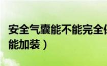 安全气囊能不能完全保证安全（安全气囊能不能加装）