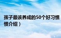 孩子最该养成的50个好习惯（关于孩子最该养成的50个好习惯介绍）