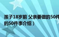 孩子18岁前 父亲要做的50件事（关于孩子18岁前 父亲要做的50件事介绍）