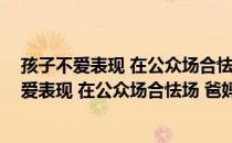 孩子不爱表现 在公众场合怯场 爸妈怎么办？（关于孩子不爱表现 在公众场合怯场 爸妈怎么办？介绍）