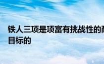 铁人三项是项富有挑战性的耐力运动完成比赛是需要计划和目标的