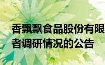 香飘飘食品股份有限公司 关于接待机构投资者调研情况的公告