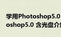 学用Photoshop5.0 含光盘（关于学用Photoshop5.0 含光盘介绍）