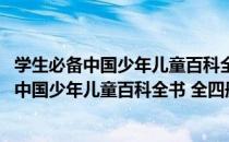 学生必备中国少年儿童百科全书 全四册精装（关于学生必备中国少年儿童百科全书 全四册精装介绍）