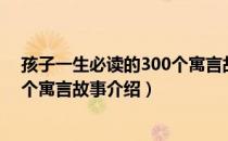 孩子一生必读的300个寓言故事（关于孩子一生必读的300个寓言故事介绍）