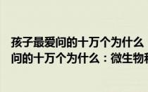 孩子最爱问的十万个为什么：微生物和昆虫（关于孩子最爱问的十万个为什么：微生物和昆虫介绍）