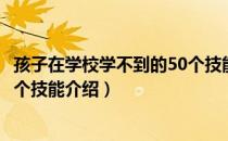 孩子在学校学不到的50个技能（关于孩子在学校学不到的50个技能介绍）