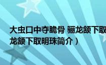 大虫口中夺脆骨 骊龙颔下取明珠（关于大虫口中夺脆骨 骊龙颔下取明珠简介）