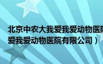 北京中农大我爱我爱动物医院有限公司（关于北京中农大我爱我爱动物医院有限公司）