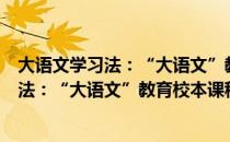 大语文学习法：“大语文”教育校本课程（关于大语文学习法：“大语文”教育校本课程简介）