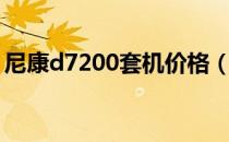 尼康d7200套机价格（尼康d7000套机报价）