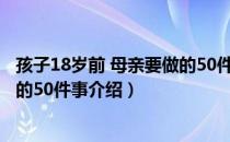 孩子18岁前 母亲要做的50件事（关于孩子18岁前 母亲要做的50件事介绍）