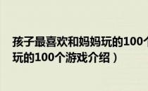 孩子最喜欢和妈妈玩的100个游戏（关于孩子最喜欢和妈妈玩的100个游戏介绍）