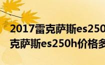 2017雷克萨斯es250报价及图片（2019款雷克萨斯es250h价格多少钱）