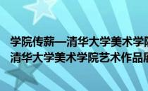 学院传薪—清华大学美术学院艺术作品展（关于学院传薪—清华大学美术学院艺术作品展介绍）