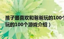 孩子最喜欢和爸爸玩的100个游戏（关于孩子最喜欢和爸爸玩的100个游戏介绍）