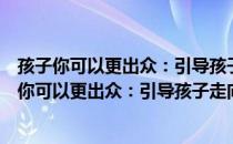 孩子你可以更出众：引导孩子走向成功的好品质（关于孩子你可以更出众：引导孩子走向成功的好品质介绍）