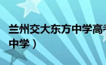 兰州交大东方中学高考上线率（兰州交大东方中学）