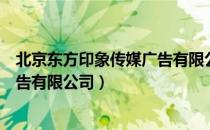 北京东方印象传媒广告有限公司（关于北京东方印象传媒广告有限公司）