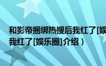 和影帝捆绑热搜后我红了[娱乐圈]（关于和影帝捆绑热搜后我红了[娱乐圈]介绍）