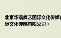 北京华瑞鑫艺国际文化传媒有限公司（关于北京华瑞鑫艺国际文化传媒有限公司）