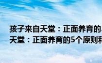 孩子来自天堂：正面养育的5个原则和技巧（关于孩子来自天堂：正面养育的5个原则和技巧介绍）