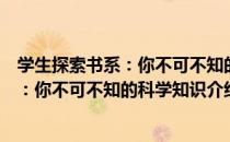 学生探索书系：你不可不知的科学知识（关于学生探索书系：你不可不知的科学知识介绍）