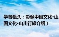 学者镜头：影像中国文化·山川行旅（关于学者镜头：影像中国文化·山川行旅介绍）