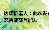 达闼机器人：此次发布的人形机器人具有多模态智能交互能力