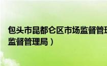 包头市昆都仑区市场监督管理局（关于包头市昆都仑区市场监督管理局）