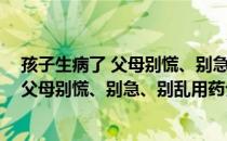 孩子生病了 父母别慌、别急、别乱用药（关于孩子生病了 父母别慌、别急、别乱用药介绍）