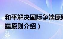 和平解决国际争端原则（关于和平解决国际争端原则介绍）