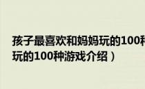 孩子最喜欢和妈妈玩的100种游戏（关于孩子最喜欢和妈妈玩的100种游戏介绍）