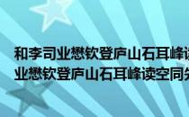 和李司业懋钦登庐山石耳峰读空同先生之诗作（关于和李司业懋钦登庐山石耳峰读空同先生之诗作介绍）