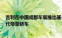 吉利在中国成都车展推出基于模块化b级车架构的全新第四代帝豪轿车