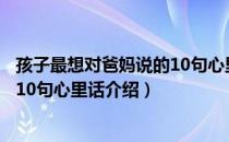 孩子最想对爸妈说的10句心里话（关于孩子最想对爸妈说的10句心里话介绍）