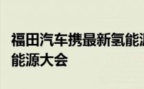 福田汽车携最新氢能源卡客车产品亮相世界新能源大会