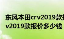 东风本田crv2019款报价及图片（东风本田crv2019款报价多少钱）